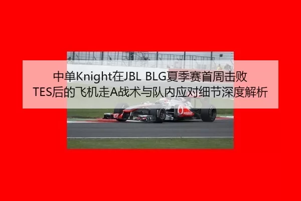 中单Knight在JBL BLG夏季赛首周击败TES后的飞机走A战术与队内应对细节深度解析