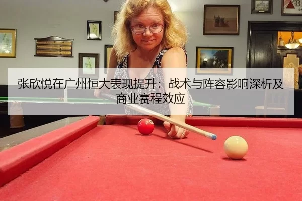 张欣悦在广州恒大表现提升：战术与阵容影响深析及商业赛程效应