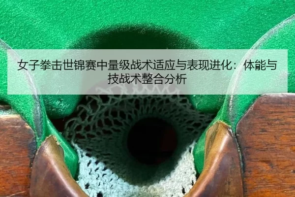 女子拳击世锦赛中量级战术适应与表现进化：体能与技战术整合分析