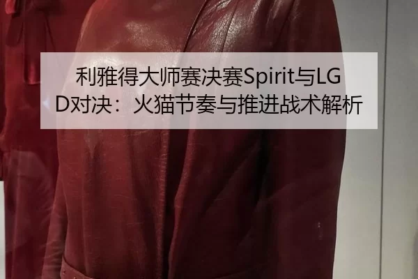 利雅得大师赛决赛Spirit与LGD对决：火猫节奏与推进战术解析
