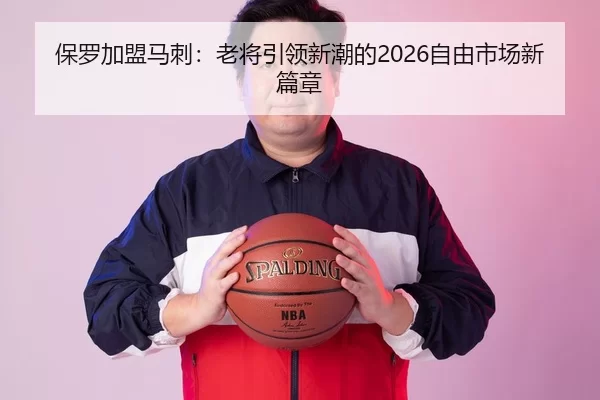 保罗加盟马刺：老将引领新潮的2026自由市场新篇章
