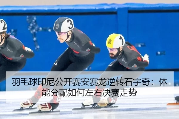 羽毛球印尼公开赛安赛龙逆转石宇奇：体能分配如何左右决赛走势